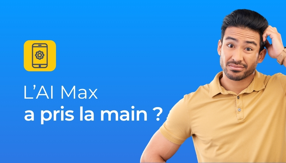 AI Max Google Ads a pris la main sur vos campagnes : reprenez-la.